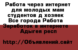 Работа через интернет для молодых мам,студентов,д/хозяек - Все города Работа » Заработок в интернете   . Адыгея респ.